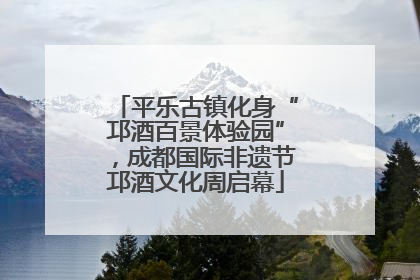 平乐古镇化身“邛酒百景体验园”，成都国际非遗节邛酒文化周启幕