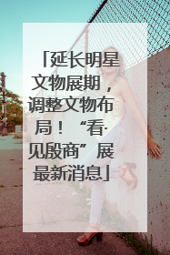 延长明星文物展期，调整文物布局！“看·见殷商”展最新消息