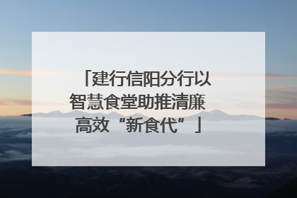 建行信阳分行以智慧食堂助推清廉高效“新食代”