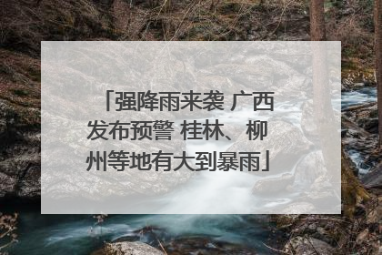 强降雨来袭 广西发布预警 桂林、柳州等地有大到暴雨