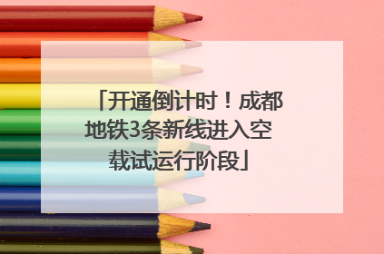 开通倒计时！成都地铁3条新线进入空载试运行阶段