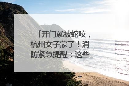 开门就被蛇咬，杭州女子蒙了！消防紧急提醒：这些方法都不靠谱！