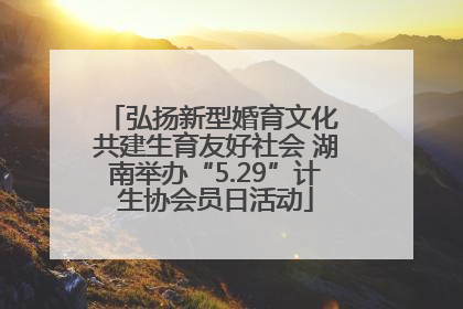 弘扬新型婚育文化 共建生育友好社会 湖南举办“5.29”计生协会员日活动