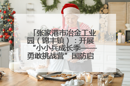 张家港市冶金工业园（锦丰镇）：开展“小小兵成长季——勇敢挑战营”国防启蒙教育活动