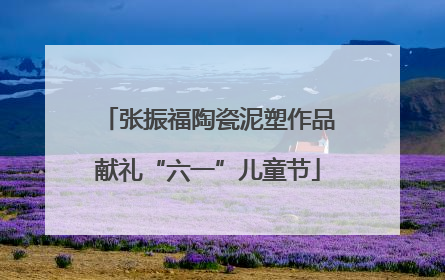 张振福陶瓷泥塑作品献礼“六一”儿童节