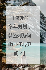 弦外音｜多年筹划，以色列为何此时打击伊朗？