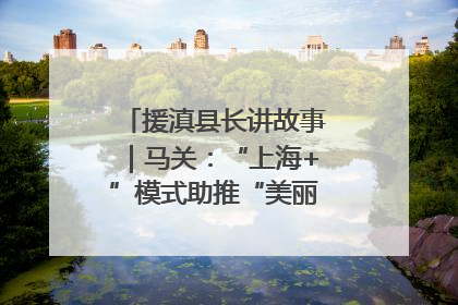 援滇县长讲故事｜马关：“上海+”模式助推“美丽产业”幸福绽放