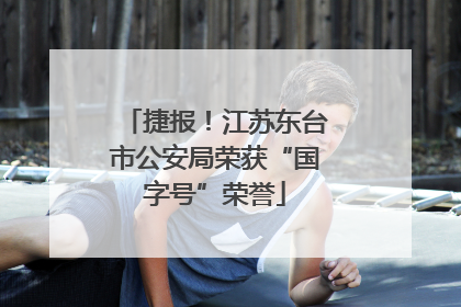 捷报！江苏东台市公安局荣获“国字号”荣誉