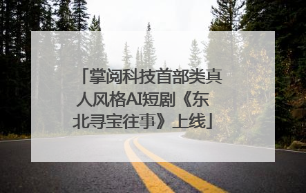 掌阅科技首部类真人风格AI短剧《东北寻宝往事》上线