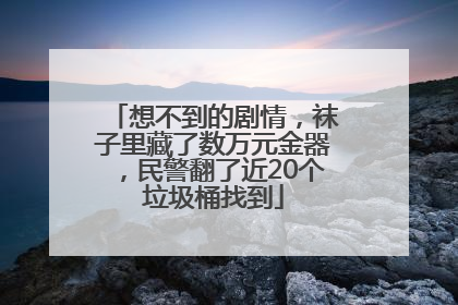想不到的剧情，袜子里藏了数万元金器，民警翻了近20个垃圾桶找到