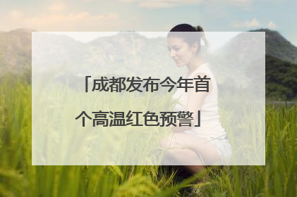 成都发布今年首个高温红色预警
