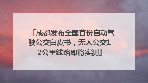 成都发布全国首份自动驾驶公交白皮书，无人公交12公里线路即将实测