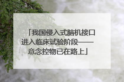 我国侵入式脑机接口进入临床试验阶段——意念控物已在路上