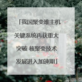 我国聚变堆主机关键系统再获重大突破 核聚变技术发展进入加速期
