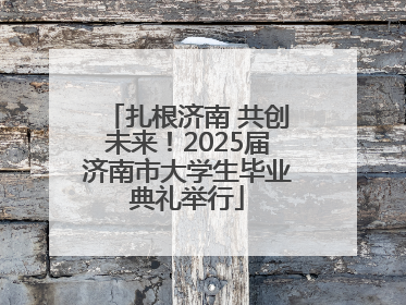 扎根济南 共创未来！2025届济南市大学生毕业典礼举行