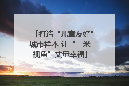 打造“儿童友好”城市样本 让“一米视角”丈量幸福