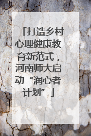 打造乡村心理健康教育新范式，河南师大启动“润心者计划”