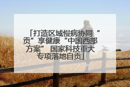 打造区域慢病协同“贡”享健康“中国西部方案” 国家科技重大专项落地自贡