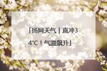 扬网天气｜直冲34℃！气温飙升