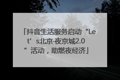 抖音生活服务启动“Let’s北京·夜京城2.0”活动，助燃夜经济