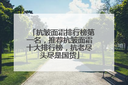 抗皱面霜排行榜第一名，推荐抗皱面霜十大排行榜，抗老尽头尽是国货