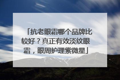抗老眼霜哪个品牌比较好？真正有效淡纹眼霜，眼周护理紫微星