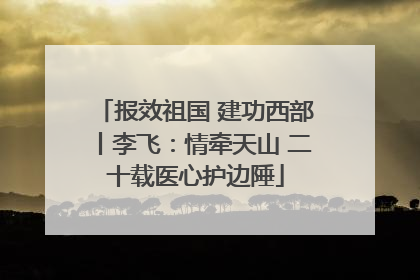 报效祖国 建功西部丨李飞：情牵天山 二十载医心护边陲