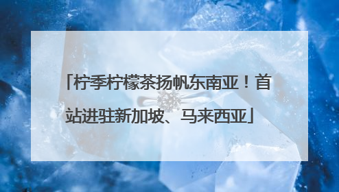 柠季柠檬茶扬帆东南亚！首站进驻新加坡、马来西亚