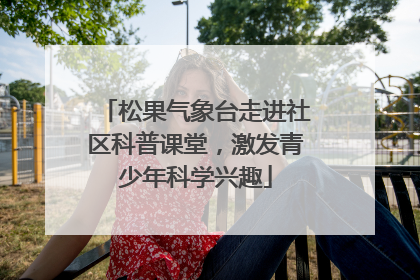 松果气象台走进社区科普课堂，激发青少年科学兴趣