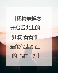 杨梅争鲜赛开启舌尖上的狂欢 看看谁最能代表浙江的“甜”？