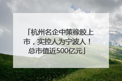 杭州名企中策橡胶上市，实控人为宁波人！总市值近500亿元
