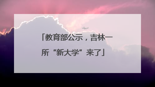 教育部公示，吉林一所“新大学”来了