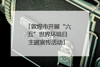 敦煌市开展“六·五”世界环境日主题宣传活动