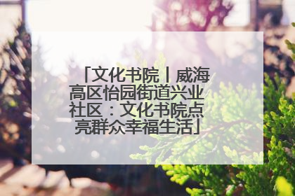 文化书院丨威海高区怡园街道兴业社区：文化书院点亮群众幸福生活