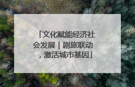 文化赋能经济社会发展｜剧旅联动，激活城市基因