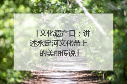 文化遗产日：讲述永定河文化带上的美丽传说