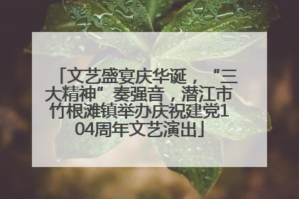 文艺盛宴庆华诞，“三大精神”奏强音，潜江市竹根滩镇举办庆祝建党104周年文艺演出