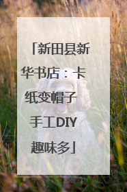 新田县新华书店：卡纸变帽子 手工DIY趣味多