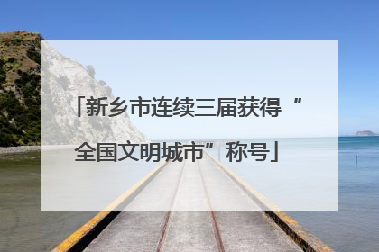 新乡市连续三届获得“全国文明城市”称号