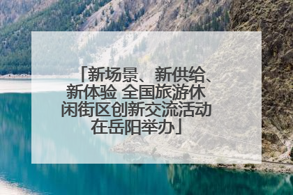 新场景、新供给、新体验 全国旅游休闲街区创新交流活动在岳阳举办