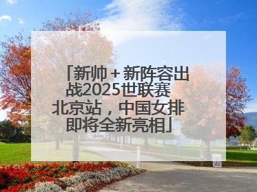 新帅＋新阵容出战2025世联赛北京站，中国女排即将全新亮相