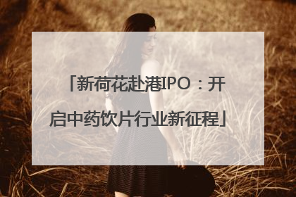新荷花赴港IPO：开启中药饮片行业新征程
