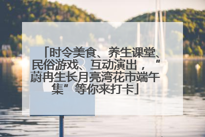 时令美食、养生课堂、民俗游戏、互动演出，“蔚冉生长月亮湾花市端午集”等你来打卡
