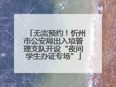 无需预约！忻州市公安局出入境管理支队开设“夜间学生办证专场”