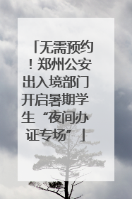 无需预约！郑州公安出入境部门开启暑期学生“夜间办证专场”