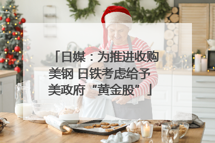 日媒：为推进收购美钢 日铁考虑给予美政府“黄金股”