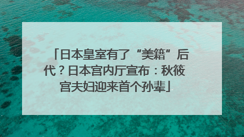 日本皇室有了“美籍”后代?日本宫内厅宣布:秋筱宫夫妇迎来首个孙辈