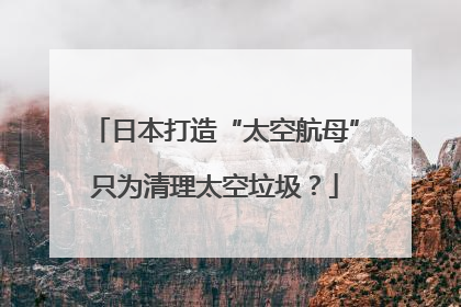 日本打造“太空航母”只为清理太空垃圾？