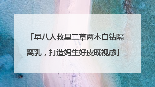 早八人救星三草两木白钻隔离乳，打造妈生好皮既视感