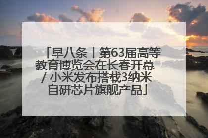 早八条丨第63届高等教育博览会在长春开幕 / 小米发布搭载3纳米自研芯片旗舰产品